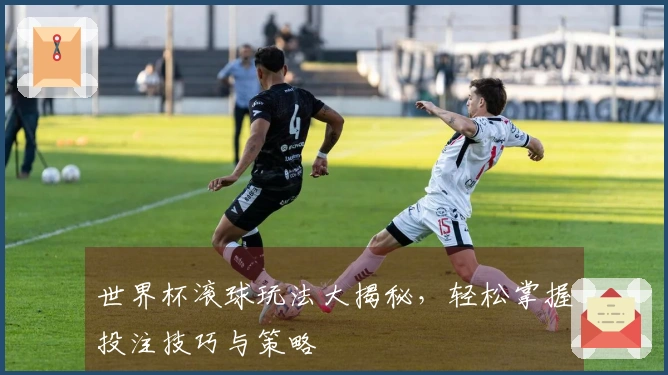 世界杯滚球玩法大揭秘，轻松掌握投注技巧与策略