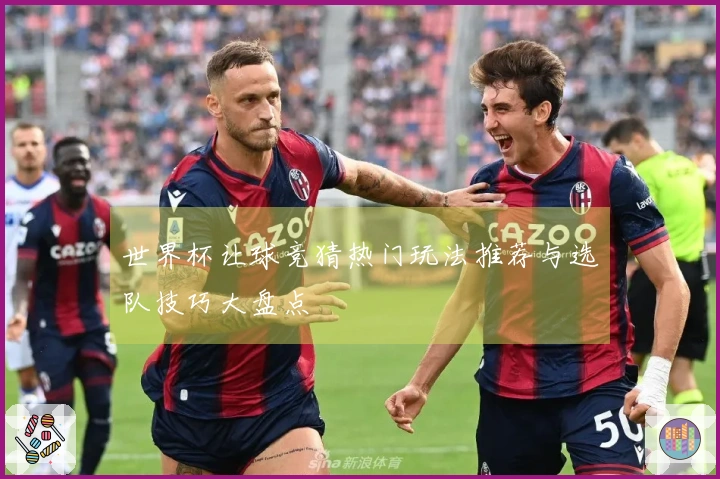世界杯让球竞猜热门玩法推荐与选队技巧大盘点