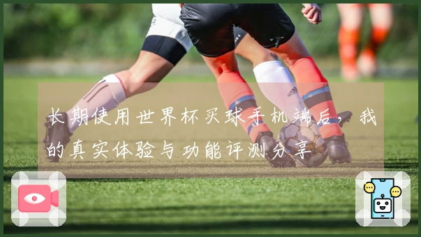 长期使用世界杯买球手机端后，我的真实体验与功能评测分享