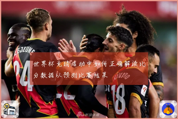 世界杯竞猜活动中如何正确解读比分数据以预测比赛结果