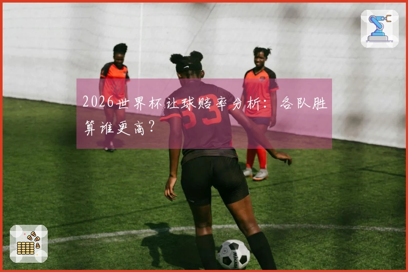 2026世界杯让球赔率分析：各队胜算谁更高？