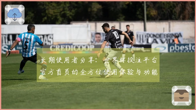 长期使用者分享：世界杯投注平台官方首页的全方位使用体验与功能评测