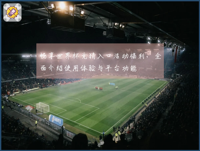 畅享世界杯竞猜入口活动福利，全面介绍使用体验与平台功能