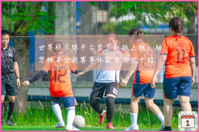 世界杯买球平台首页新版上线，助您畅享全新赛事体验与功能介绍
