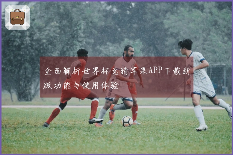 全面解析世界杯竞猜苹果APP下载新版功能与使用体验