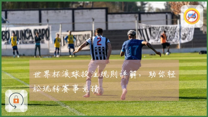世界杯滚球投注规则详解，助你轻松玩转赛事竞猜