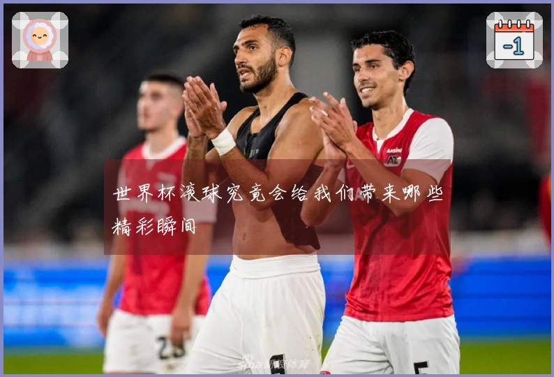 世界杯滚球究竟会给我们带来哪些精彩瞬间