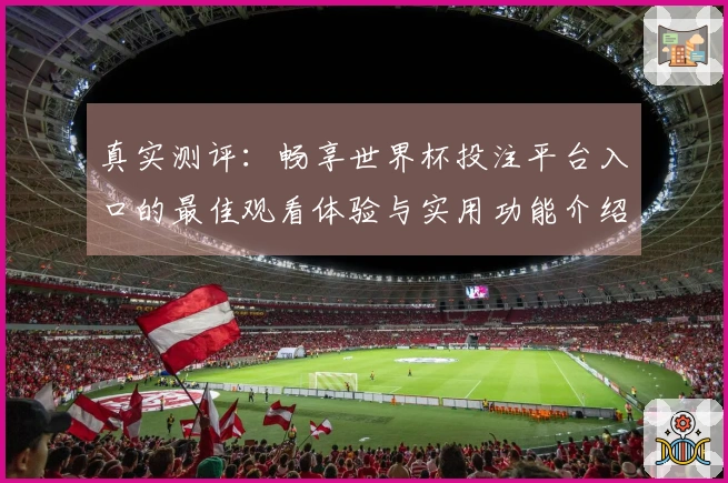 真实测评：畅享世界杯投注平台入口的最佳观看体验与实用功能介绍