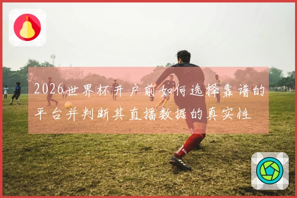 2026世界杯开户前如何选择靠谱的平台并判断其直播数据的真实性
