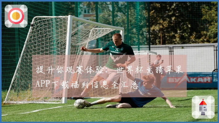 提升你观赛体验:世界杯竞猜苹果APP下载福利信息全汇总