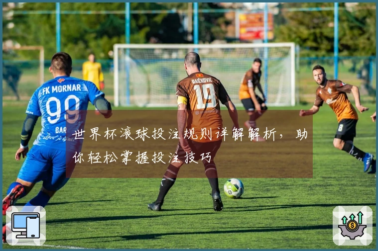 世界杯滚球投注规则详解解析，助你轻松掌握投注技巧