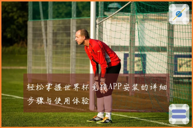 轻松掌握世界杯竞猜APP安装的详细步骤与使用体验