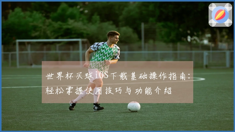 世界杯买球iOS下载基础操作指南：轻松掌握使用技巧与功能介绍