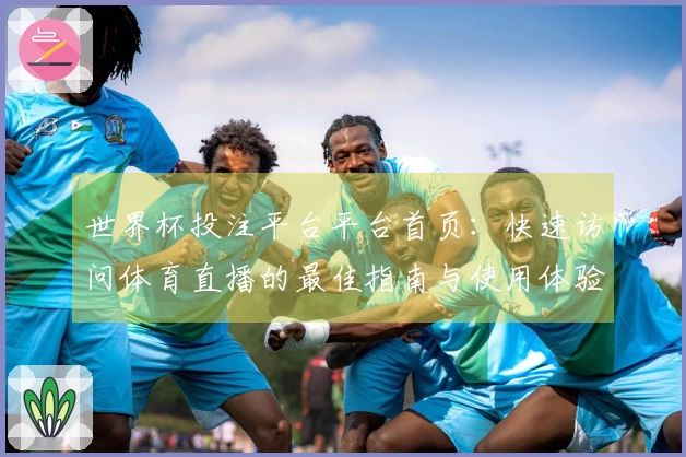 世界杯投注平台平台首页:快速访问体育直播的最佳指南与使用体验分享