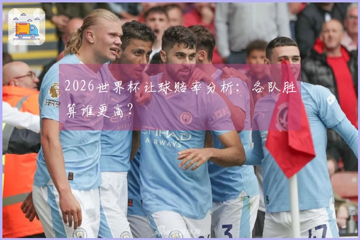 2026世界杯让球赔率分析：各队胜算谁更高？