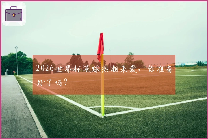 2026世界杯滚球热潮来袭，你准备好了吗？