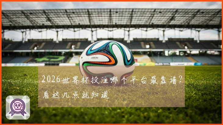 2026世界杯投注哪个平台最靠谱？看这几点就知道