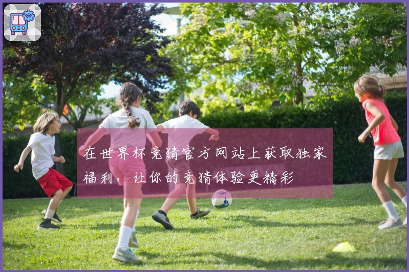 在世界杯竞猜官方网站上获取独家福利，让你的竞猜体验更精彩