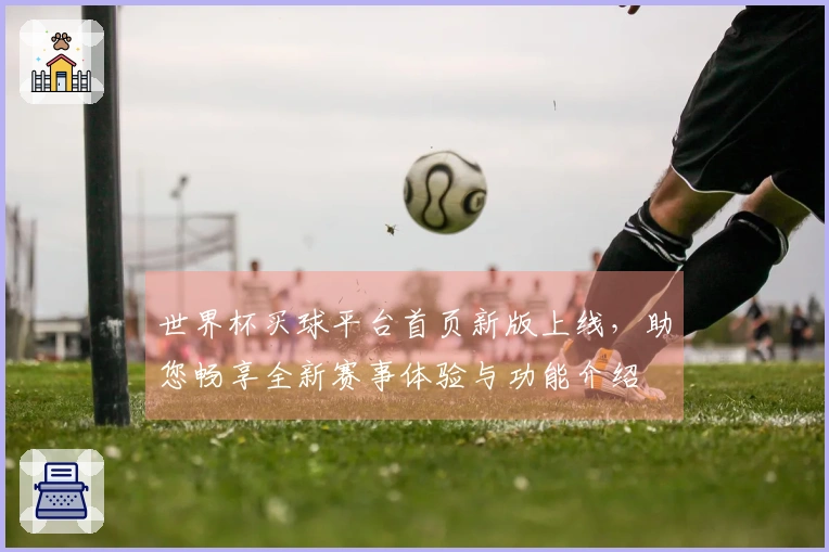 世界杯买球平台首页新版上线，助您畅享全新赛事体验与功能介绍