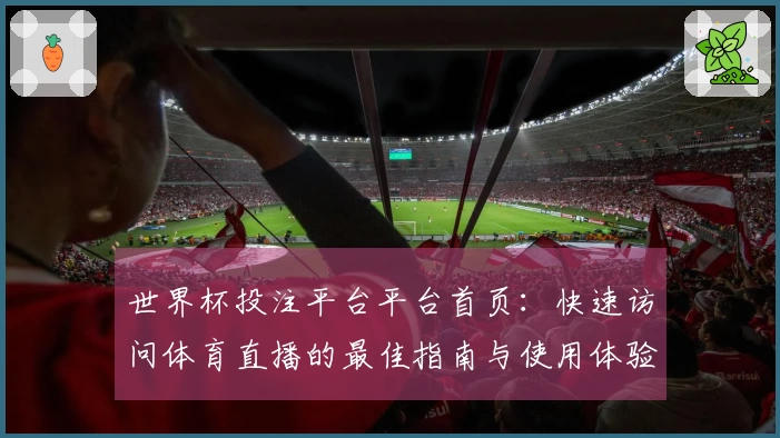 世界杯投注平台平台首页：快速访问体育直播的最佳指南与使用体验分享