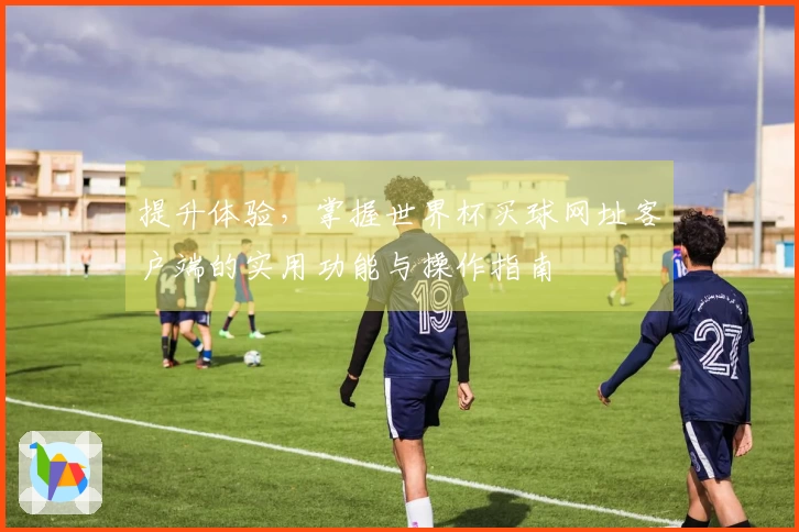 提升体验，掌握世界杯买球网址客户端的实用功能与操作指南